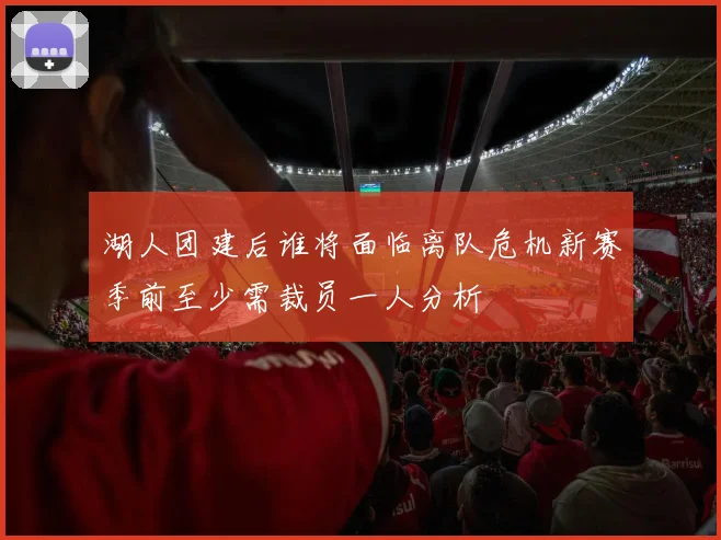 湖人团建后谁将面临离队危机新赛季前至少需裁员一人分析