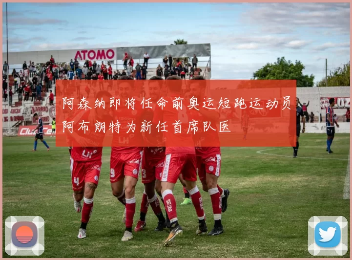 阿森纳即将任命前奥运短跑运动员阿布朗特为新任首席队医