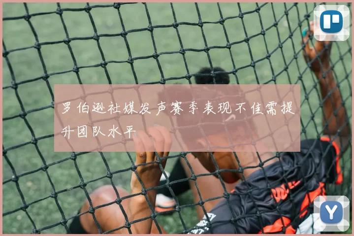 罗伯逊社媒发声赛季表现不佳需提升团队水平