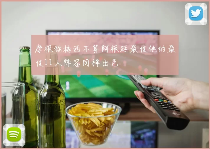 摩根称梅西不算阿根廷最佳他的最佳11人阵容同样出色
