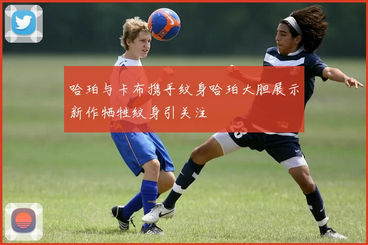 哈珀与卡布携手纹身哈珀大胆展示新作牺牲纹身引关注