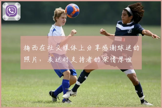 梅西在社交媒体上分享感谢球迷的照片，表达对支持者的深情厚谊