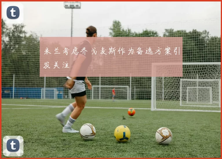 米兰考虑乔戈麦斯作为备选方案引发关注