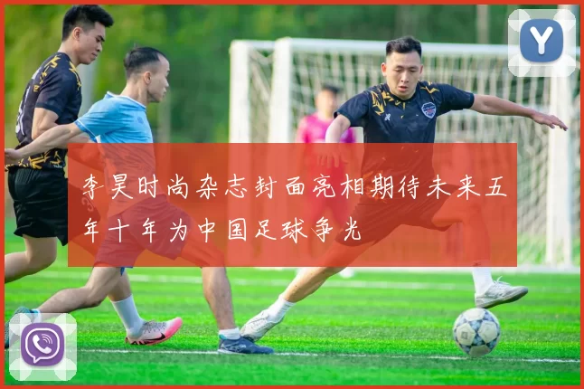 李昊时尚杂志封面亮相期待未来五年十年为中国足球争光