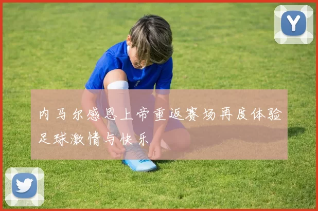 内马尔感恩上帝重返赛场再度体验足球激情与快乐
