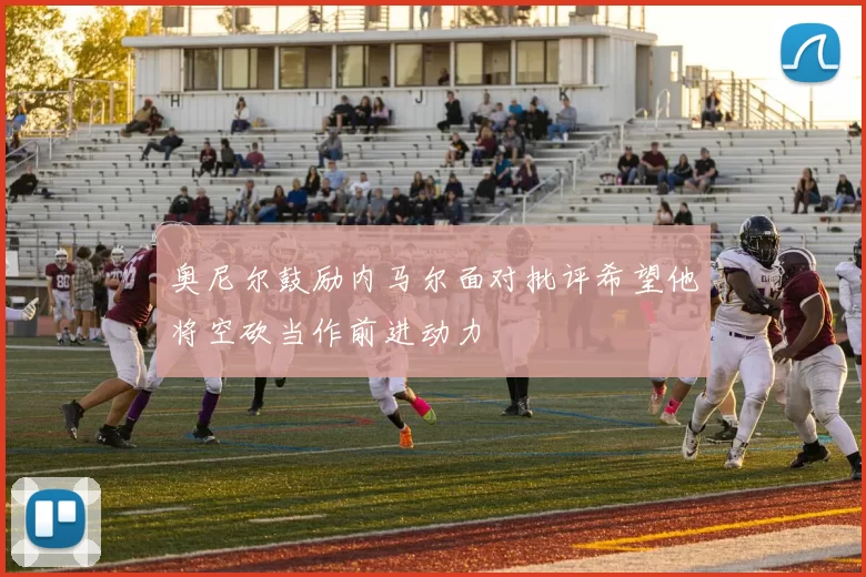 奥尼尔鼓励内马尔面对批评希望他将空砍当作前进动力