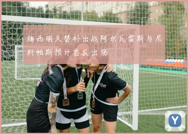 梅西明天替补出战阿尔瓦雷斯与尼科帕斯预计首发出场