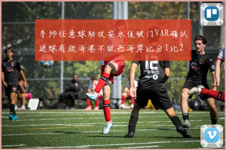 李帅任意球助攻安永佳破门VAR确认进球有效海港不敌西海岸比分1比2