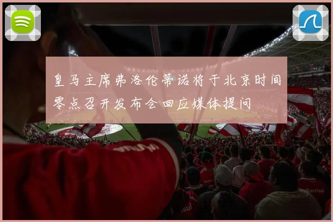 皇马主席弗洛伦蒂诺将于北京时间零点召开发布会回应媒体提问