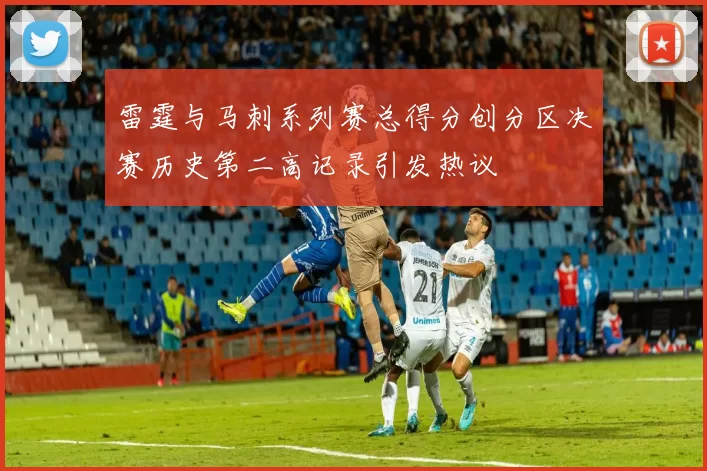 雷霆与马刺系列赛总得分创分区决赛历史第二高记录引发热议