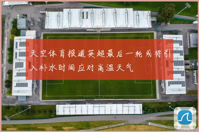 天空体育报道英超最后一轮或将引入补水时间应对高温天气