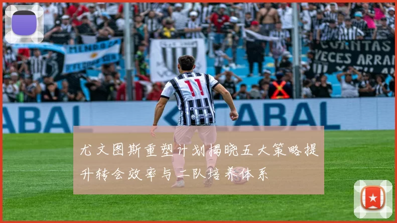 尤文图斯重塑计划揭晓五大策略提升转会效率与二队培养体系