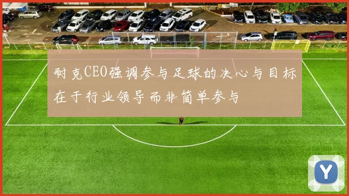 耐克CEO强调参与足球的决心与目标在于行业领导而非简单参与