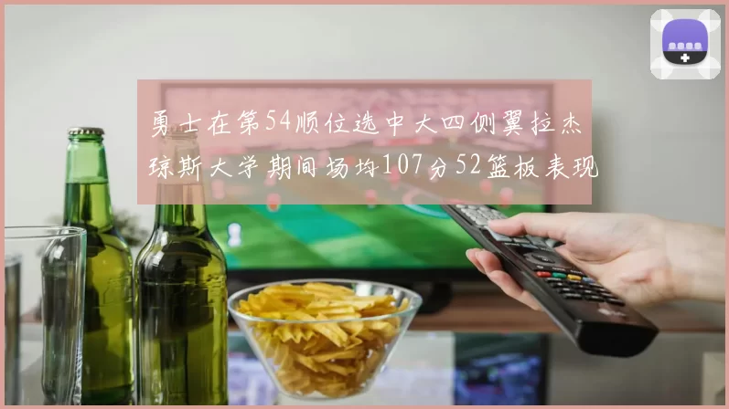 勇士在第54顺位选中大四侧翼拉杰琼斯大学期间场均107分52篮板表现出色