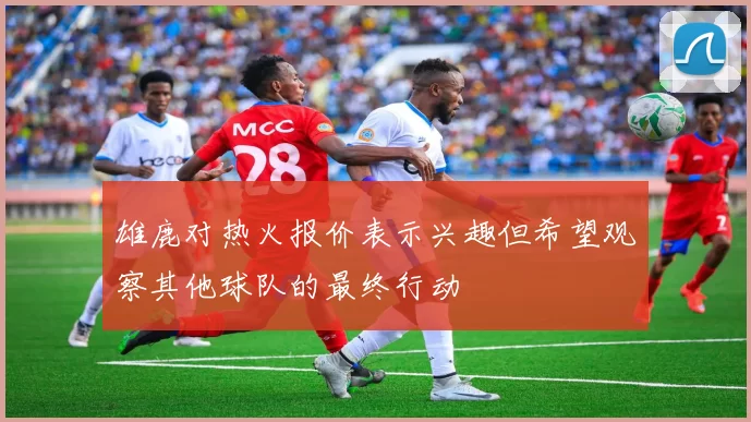 雄鹿对热火报价表示兴趣但希望观察其他球队的最终行动