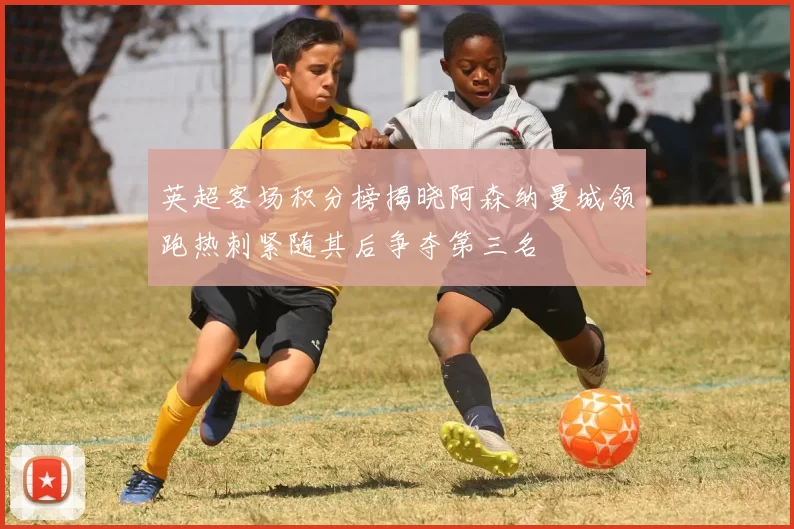 英超客场积分榜揭晓阿森纳曼城领跑热刺紧随其后争夺第三名