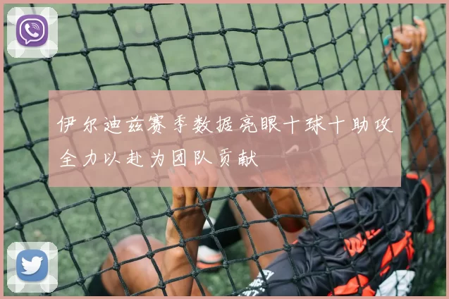 伊尔迪兹赛季数据亮眼十球十助攻全力以赴为团队贡献
