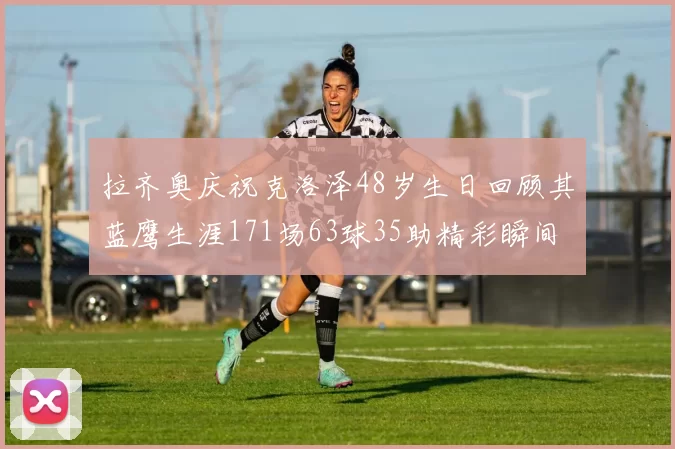 拉齐奥庆祝克洛泽48岁生日回顾其蓝鹰生涯171场63球35助精彩瞬间
