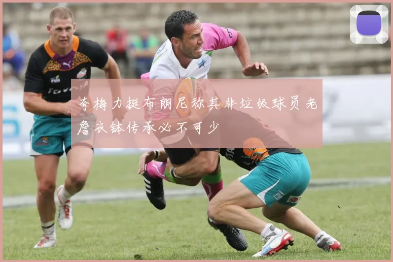 夸梅力挺布朗尼称其非垃圾球员老詹衣钵传承必不可少