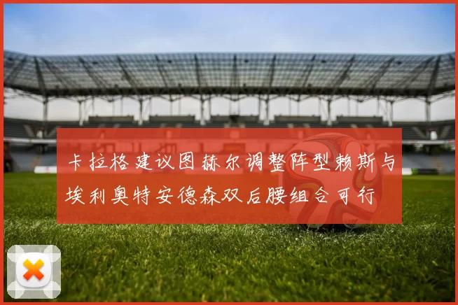 卡拉格建议图赫尔调整阵型赖斯与埃利奥特安德森双后腰组合可行