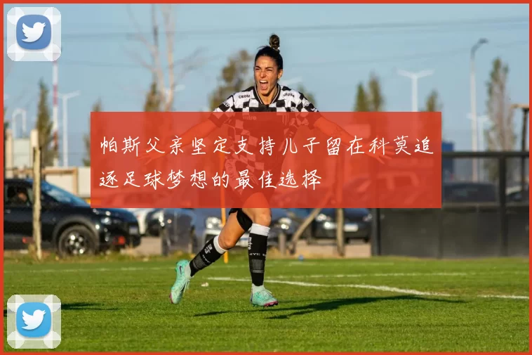 帕斯父亲坚定支持儿子留在科莫追逐足球梦想的最佳选择