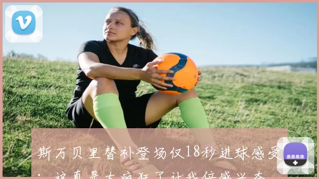 斯万贝里替补登场仅18秒进球感受：这真是太疯狂了让我倍感兴奋