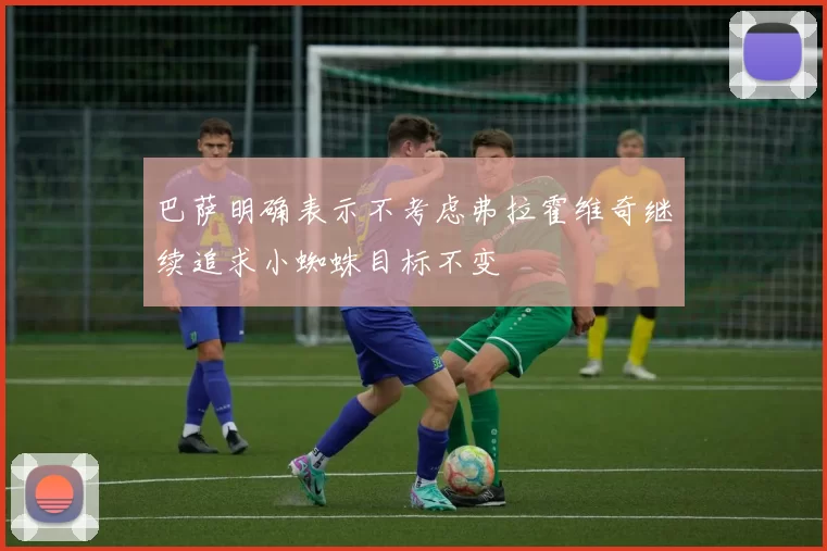 巴萨明确表示不考虑弗拉霍维奇继续追求小蜘蛛目标不变
