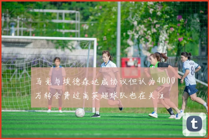 马竞与埃德森达成协议但认为4000万转会费过高英超球队也在关注