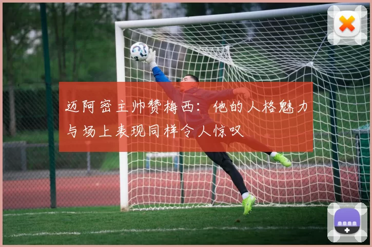 迈阿密主帅赞梅西：他的人格魅力与场上表现同样令人惊叹