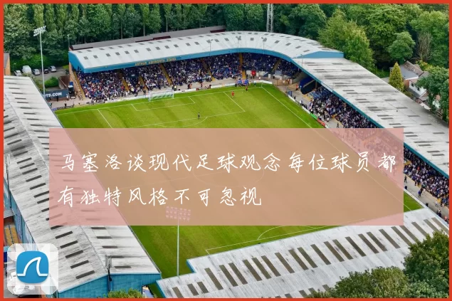 马塞洛谈现代足球观念每位球员都有独特风格不可忽视
