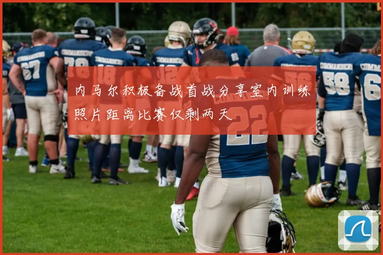 内马尔积极备战首战分享室内训练照片距离比赛仅剩两天