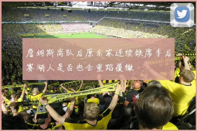 詹姆斯离队后原东家连续缺席季后赛湖人是否也会重蹈覆辙