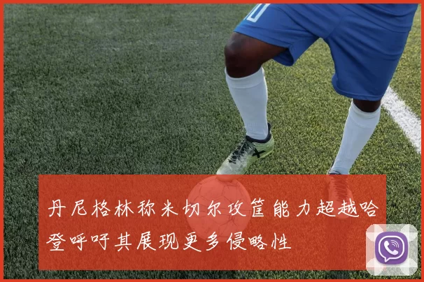 丹尼格林称米切尔攻筐能力超越哈登呼吁其展现更多侵略性