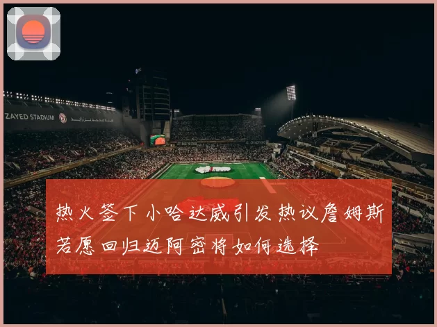 热火签下小哈达威引发热议詹姆斯若愿回归迈阿密将如何选择