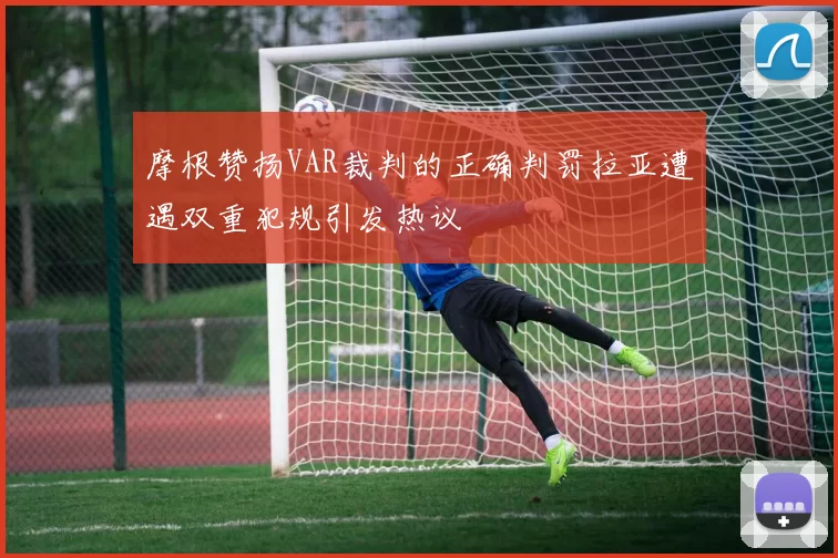 摩根赞扬VAR裁判的正确判罚拉亚遭遇双重犯规引发热议