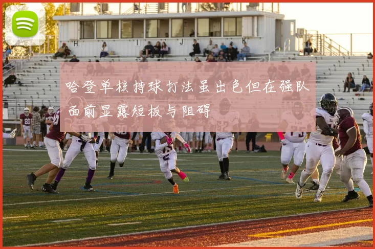 哈登单核持球打法虽出色但在强队面前显露短板与阻碍